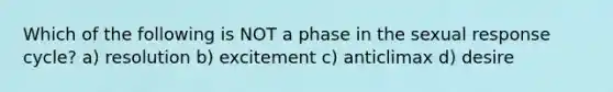 Which of the following is NOT a phase in the sexual response cycle? a) resolution b) excitement c) anticlimax d) desire