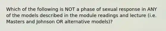 Which of the following is NOT a phase of sexual response in ANY of the models described in the module readings and lecture (i.e. Masters and Johnson OR alternative models)?