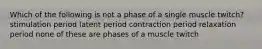 Which of the following is not a phase of a single muscle twitch? stimulation period latent period contraction period relaxation period none of these are phases of a muscle twitch