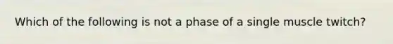 Which of the following is not a phase of a single muscle twitch?