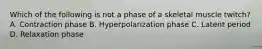 Which of the following is not a phase of a skeletal muscle twitch? A. Contraction phase B. Hyperpolarization phase C. Latent period D. Relaxation phase