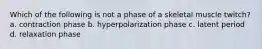 Which of the following is not a phase of a skeletal muscle twitch? a. contraction phase b. hyperpolarization phase c. latent period d. relaxation phase