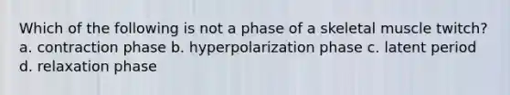 Which of the following is not a phase of a skeletal muscle twitch? a. contraction phase b. hyperpolarization phase c. latent period d. relaxation phase