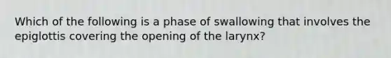 Which of the following is a phase of swallowing that involves the epiglottis covering the opening of the larynx?