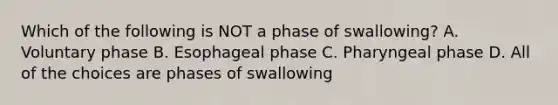 Which of the following is NOT a phase of swallowing? A. Voluntary phase B. Esophageal phase C. Pharyngeal phase D. All of the choices are phases of swallowing