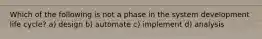 Which of the following is not a phase in the system development life cycle? a) design b) automate c) implement d) analysis