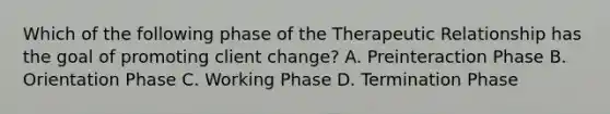 Which of the following phase of the <a href='https://www.questionai.com/knowledge/kPaI18RTvU-therapeutic-relationship' class='anchor-knowledge'>therapeutic relationship</a> has the goal of promoting client change? A. Preinteraction Phase B. Orientation Phase C. Working Phase D. Termination Phase