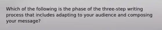 Which of the following is the phase of the three-step writing process that includes adapting to your audience and composing your message?