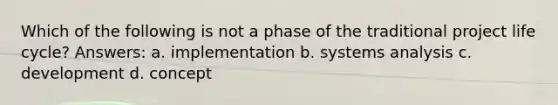 Which of the following is not a phase of the traditional project life cycle? Answers: a. implementation b. systems analysis c. development d. concept