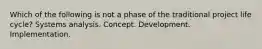 Which of the following is not a phase of the traditional project life cycle? Systems analysis. Concept. Development. Implementation.