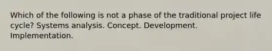 Which of the following is not a phase of the traditional project life cycle? Systems analysis. Concept. Development. Implementation.