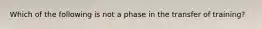 Which of the following is not a phase in the transfer of training?