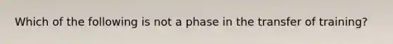 Which of the following is not a phase in the transfer of training?