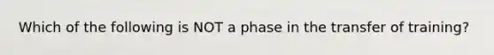 Which of the following is NOT a phase in the transfer of training?