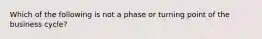 Which of the following is not a phase or turning point of the business cycle?