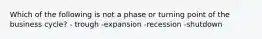 Which of the following is not a phase or turning point of the business cycle? - trough -expansion -recession -shutdown