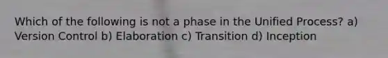 Which of the following is not a phase in the Unified Process? a) Version Control b) Elaboration c) Transition d) Inception