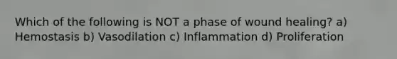 Which of the following is NOT a phase of wound healing? a) Hemostasis b) Vasodilation c) Inflammation d) Proliferation