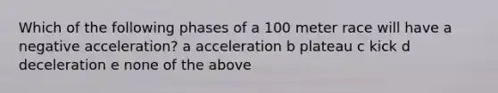 Which of the following phases of a 100 meter race will have a negative acceleration? a acceleration b plateau c kick d deceleration e none of the above