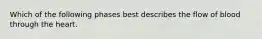 Which of the following phases best describes the flow of blood through the heart.