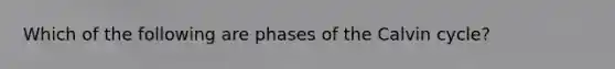 Which of the following are phases of the Calvin cycle?