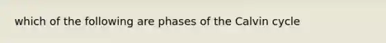 which of the following are phases of the Calvin cycle