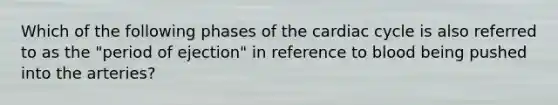 Which of the following phases of the cardiac cycle is also referred to as the "period of ejection" in reference to blood being pushed into the arteries?