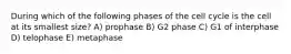 During which of the following phases of the cell cycle is the cell at its smallest size? A) prophase B) G2 phase C) G1 of interphase D) telophase E) metaphase