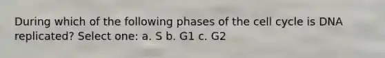 During which of the following phases of the cell cycle is DNA replicated? Select one: a. S b. G1 c. G2