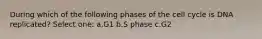 During which of the following phases of the cell cycle is DNA replicated? Select one: a.G1 b.S phase c.G2