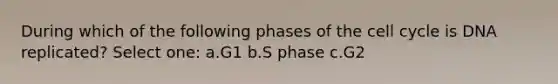 During which of the following phases of the cell cycle is DNA replicated? Select one: a.G1 b.S phase c.G2