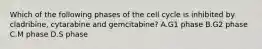 Which of the following phases of the cell cycle is inhibited by cladribine, cytarabine and gemcitabine? A.G1 phase B.G2 phase C.M phase D.S phase