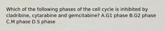 Which of the following phases of the cell cycle is inhibited by cladribine, cytarabine and gemcitabine? A.G1 phase B.G2 phase C.M phase D.S phase