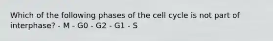 Which of the following phases of the <a href='https://www.questionai.com/knowledge/keQNMM7c75-cell-cycle' class='anchor-knowledge'>cell cycle</a> is not part of interphase? - M - G0 - G2 - G1 - S