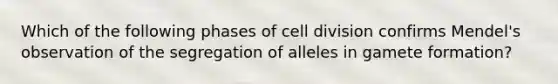 Which of the following phases of cell division confirms Mendel's observation of the segregation of alleles in gamete formation?