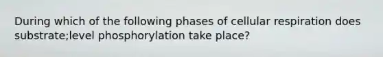 During which of the following phases of cellular respiration does substrate;level phosphorylation take place?