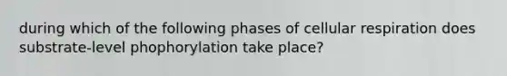 during which of the following phases of cellular respiration does substrate-level phophorylation take place?