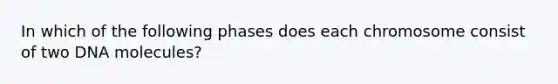 In which of the following phases does each chromosome consist of two DNA molecules?