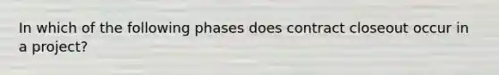 In which of the following phases does contract closeout occur in a project?