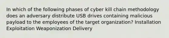 In which of the following phases of cyber kill chain methodology does an adversary distribute USB drives containing malicious payload to the employees of the target organization? Installation Exploitation Weaponization Delivery