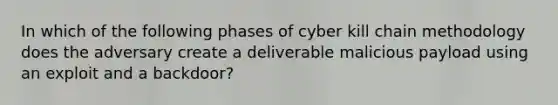 In which of the following phases of cyber kill chain methodology does the adversary create a deliverable malicious payload using an exploit and a backdoor?