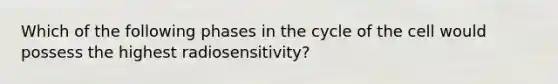 Which of the following phases in the cycle of the cell would possess the highest radiosensitivity?