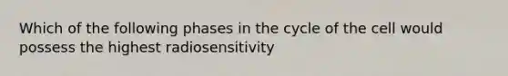 Which of the following phases in the cycle of the cell would possess the highest radiosensitivity