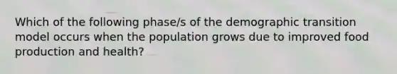 Which of the following phase/s of the demographic transition model occurs when the population grows due to improved food production and health?