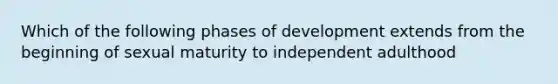 Which of the following phases of development extends from the beginning of sexual maturity to independent adulthood