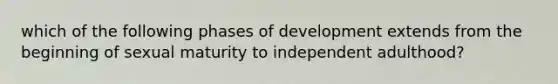 which of the following phases of development extends from the beginning of sexual maturity to independent adulthood?