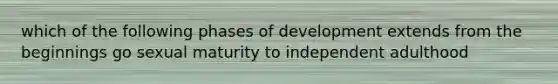 which of the following phases of development extends from the beginnings go sexual maturity to independent adulthood