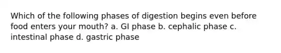 Which of the following phases of digestion begins even before food enters your mouth? a. GI phase b. cephalic phase c. intestinal phase d. gastric phase