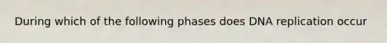 During which of the following phases does DNA replication occur