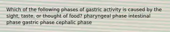 Which of the following phases of gastric activity is caused by the sight, taste, or thought of food? pharyngeal phase intestinal phase gastric phase cephalic phase